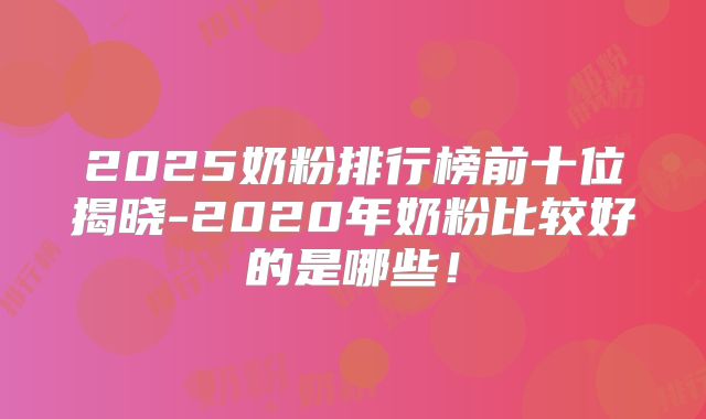 2025奶粉排行榜前十位揭晓-2020年奶粉比较好的是哪些！
