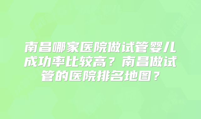 南昌哪家医院做试管婴儿成功率比较高?南昌做试管的医院排名地图?