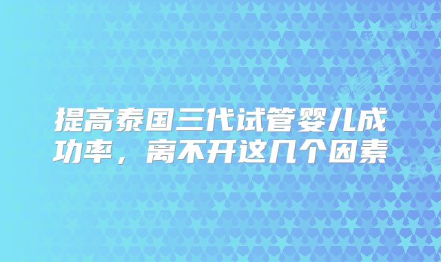 提高泰国三代试管婴儿成功率，离不开这几个因素