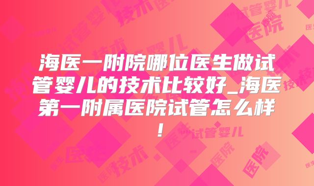 海医一附院哪位医生做试管婴儿的技术比较好_海医第一附属医院试管怎么样!