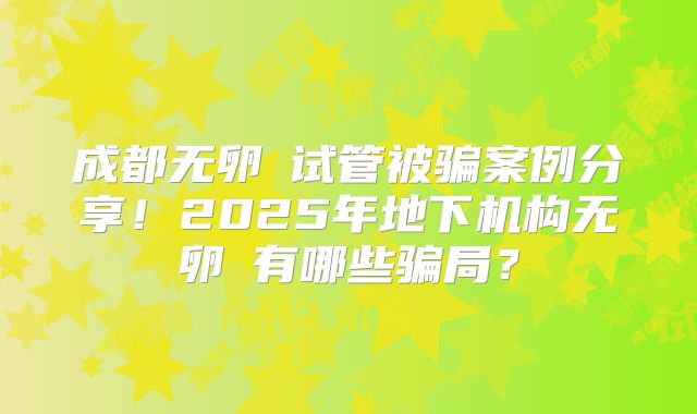 成都无卵�试管被骗案例分享！2025年地下机构无卵�有哪些骗局？