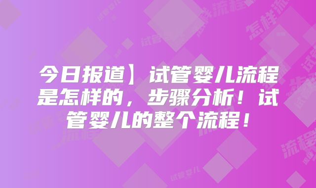 今日报道】试管婴儿流程是怎样的，步骤分析！试管婴儿的整个流程！