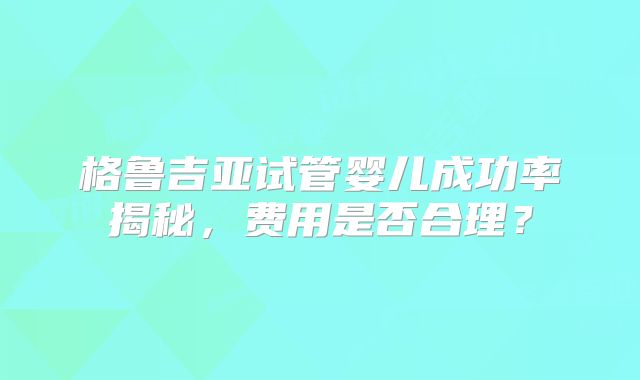 格鲁吉亚试管婴儿成功率揭秘，费用是否合理？