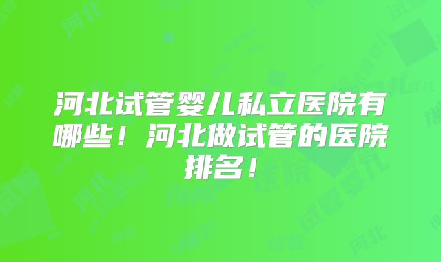 河北试管婴儿私立医院有哪些！河北做试管的医院排名！