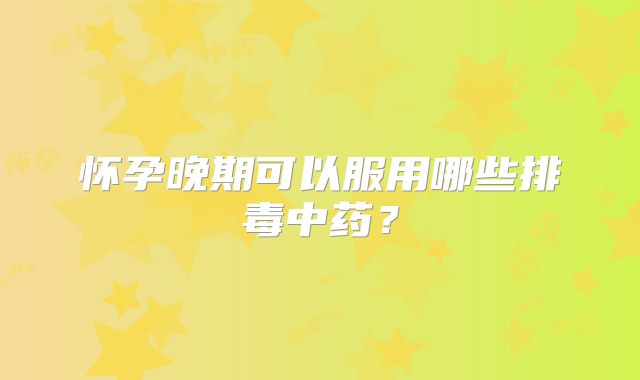 怀孕晚期可以服用哪些排毒中药?