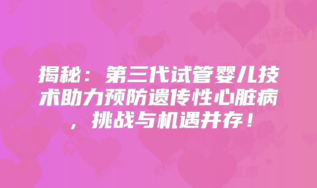 揭秘：第三代试管婴儿技术助力预防遗传性心脏病，挑战与机遇并存！