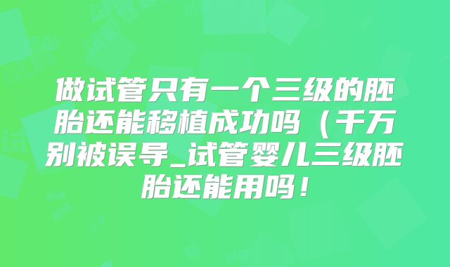 做试管只有一个三级的胚胎还能移植成功吗(千万别被误导_试管婴儿三级胚胎还能用吗!