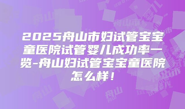 2025舟山市妇试管宝宝童医院试管婴儿成功率一览-舟山妇试管宝宝童医院怎么样!