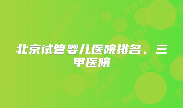 北京试管婴儿医院排名、三甲医院