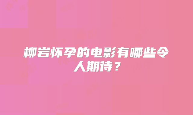 柳岩怀孕的电影有哪些令人期待?