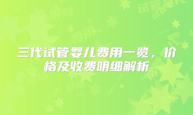 三代试管婴儿费用一览，价格及收费明细解析