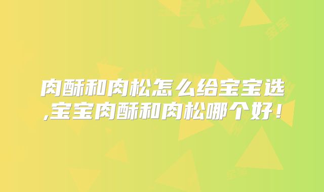 肉酥和肉松怎么给宝宝选,宝宝肉酥和肉松哪个好！