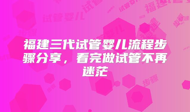 福建三代试管婴儿流程步骤分享，看完做试管不再迷茫