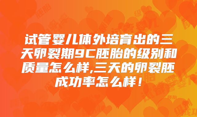 试管婴儿体外培育出的三天卵裂期9C胚胎的级别和质量怎么样,三天的卵裂胚成功率怎么样!