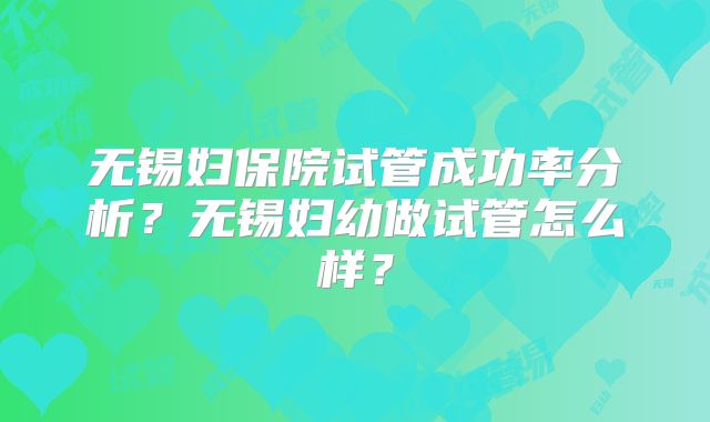 无锡妇保院试管成功率分析？无锡妇幼做试管怎么样？