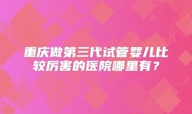重庆做第三代试管婴儿比较厉害的医院哪里有?