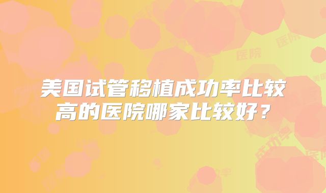 美国试管移植成功率比较高的医院哪家比较好？