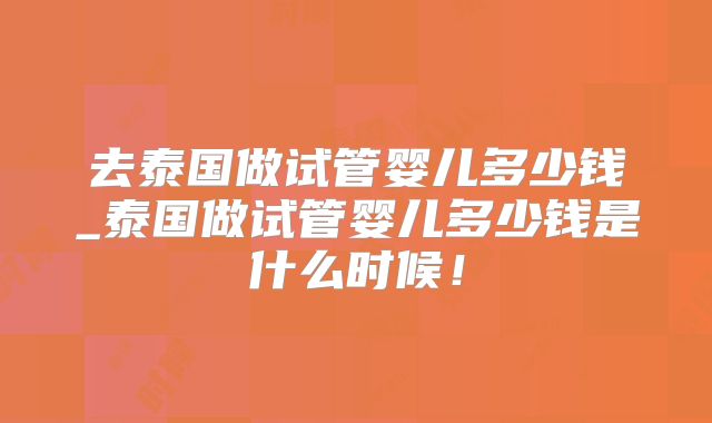去泰国做试管婴儿多少钱_泰国做试管婴儿多少钱是什么时候!