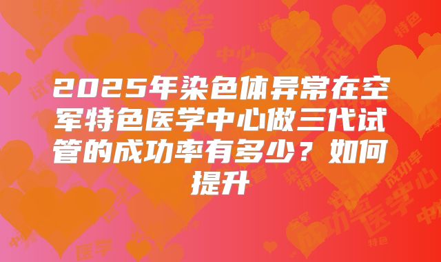 2025年染色体异常在空军特色医学中心做三代试管的成功率有多少?如何提升