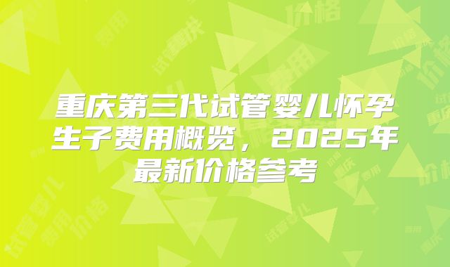 重庆第三代试管婴儿怀孕生子费用概览，2025年最新价格参考