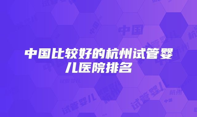 中国比较好的杭州试管婴儿医院排名