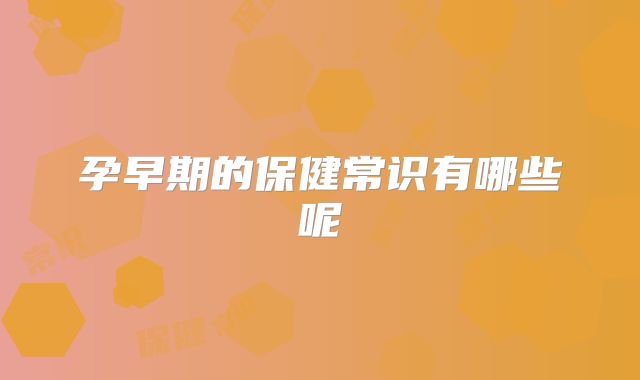 孕早期的保健常识有哪些呢