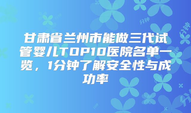 甘肃省兰州市能做三代试管婴儿TOP10医院名单一览,1分钟了解安全性与成功率