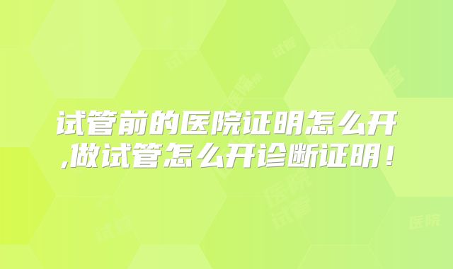 试管前的医院证明怎么开,做试管怎么开诊断证明！