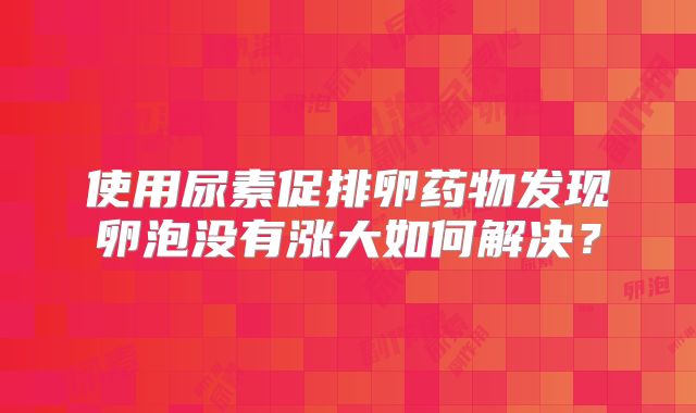 使用尿素促排卵药物发现卵泡没有涨大如何解决？