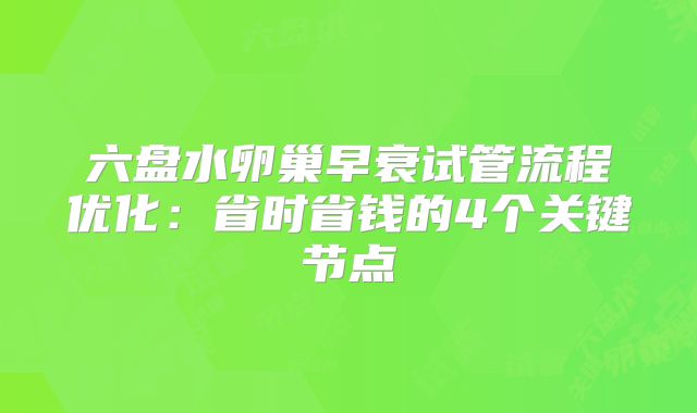 六盘水卵巢早衰试管流程优化：省时省钱的4个关键节点
