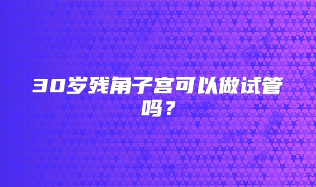 30岁残角子宫可以做试管吗？