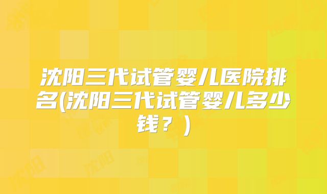 沈阳三代试管婴儿医院排名(沈阳三代试管婴儿多少钱？)