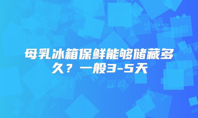 母乳冰箱保鲜能够储藏多久？一般3-5天