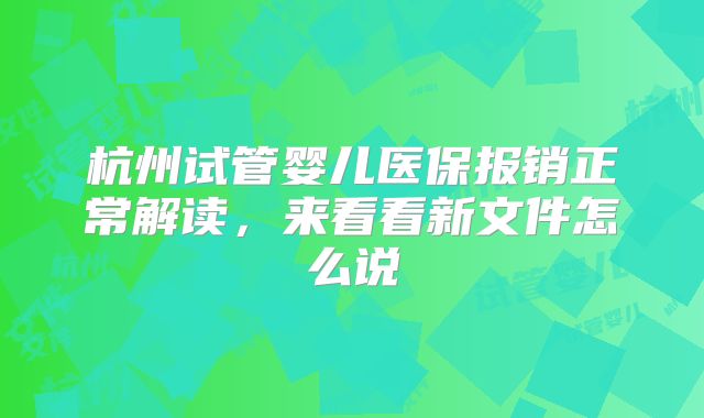 杭州试管婴儿医保报销正常解读，来看看新文件怎么说