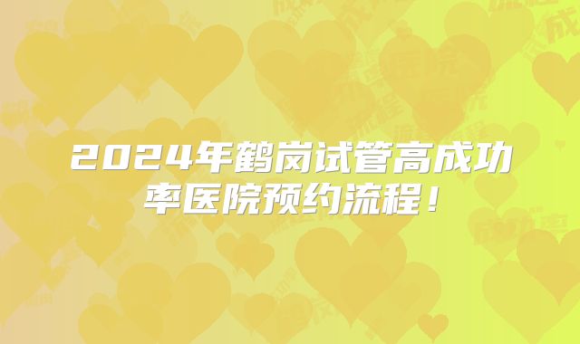 2024年鹤岗试管高成功率医院预约流程！