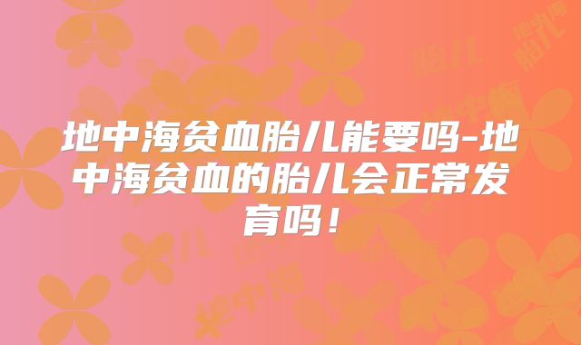 地中海贫血胎儿能要吗-地中海贫血的胎儿会正常发育吗!