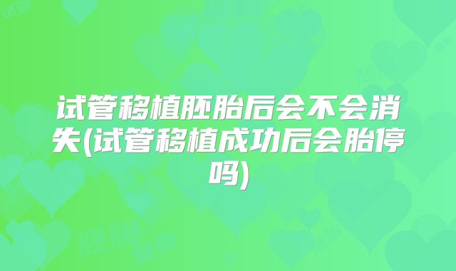试管移植胚胎后会不会消失(试管移植成功后会胎停吗)