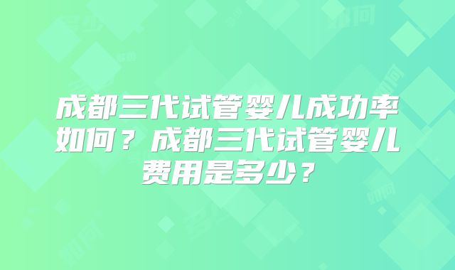 成都三代试管婴儿成功率如何？成都三代试管婴儿费用是多少？