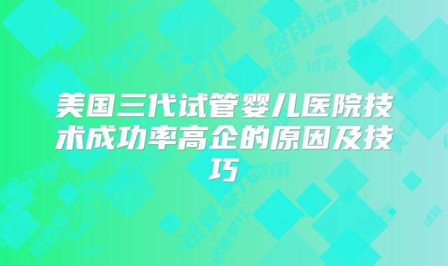 美国三代试管婴儿医院技术成功率高企的原因及技巧