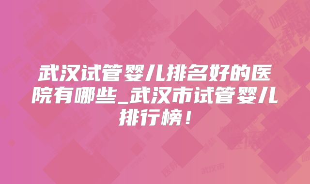 武汉试管婴儿排名好的医院有哪些_武汉市试管婴儿排行榜！