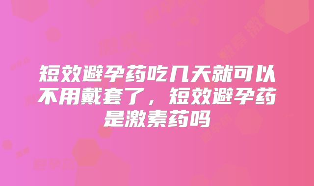 短效避孕药吃几天就可以不用戴套了,短效避孕药是激素药吗