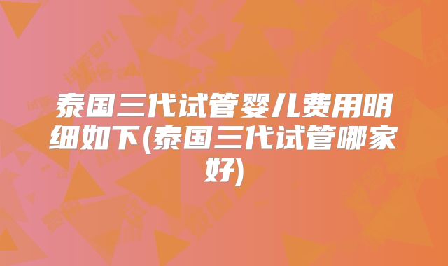 泰国三代试管婴儿费用明细如下(泰国三代试管哪家好)