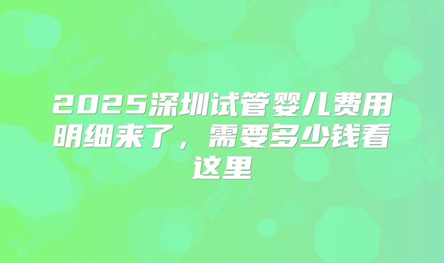 2025深圳试管婴儿费用明细来了，需要多少钱看这里