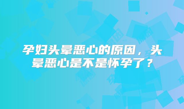 孕妇头晕恶心的原因，头晕恶心是不是怀孕了？