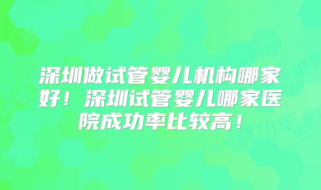 深圳做试管婴儿机构哪家好！深圳试管婴儿哪家医院成功率比较高！