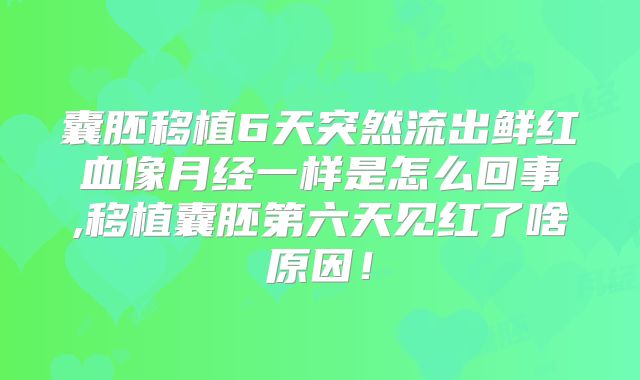 囊胚移植6天突然流出鲜红血像月经一样是怎么回事,移植囊胚第六天见红了啥原因！