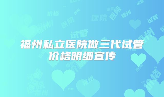 福州私立医院做三代试管价格明细宣传