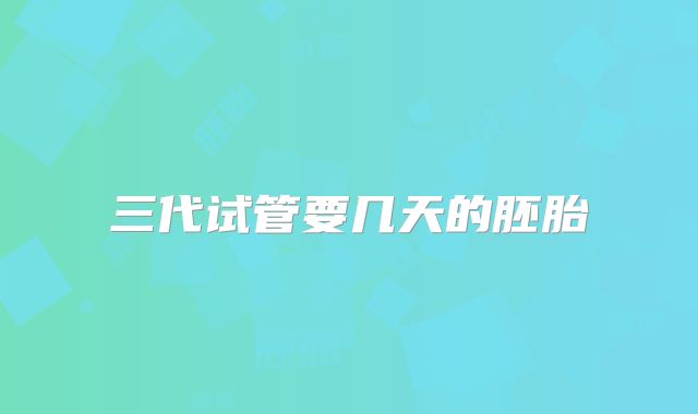 三代试管要几天的胚胎
