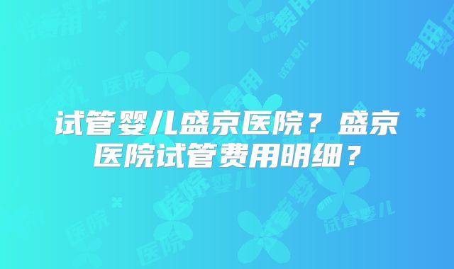 试管婴儿盛京医院?盛京医院试管费用明细?