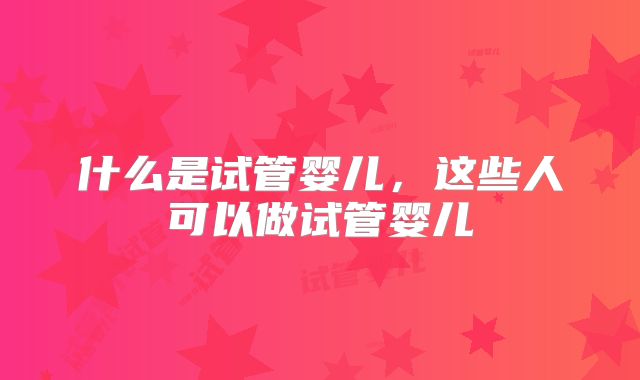 什么是试管婴儿，这些人可以做试管婴儿